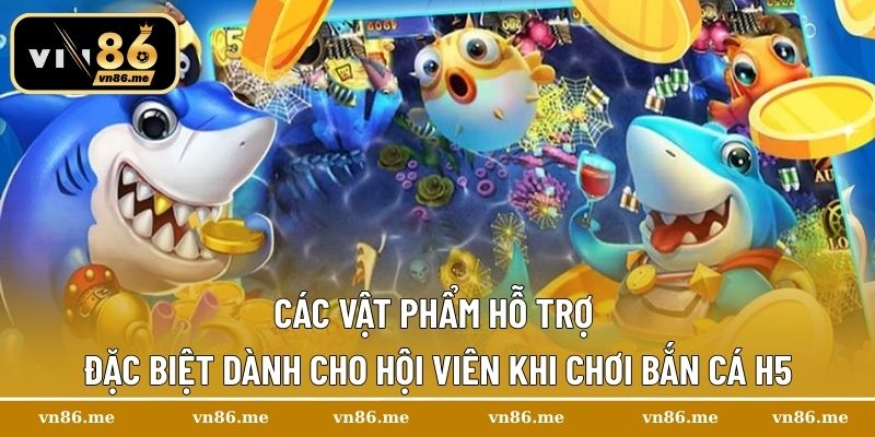 Các vật phẩm hỗ trợ đặc biệt dành cho hội viên khi chơi Bắn cá H5