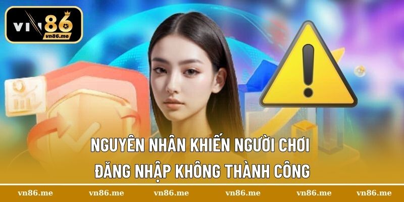 Đăng Nhập Vn86 - Hướng Dẫn Nhanh Chóng Chỉ Trong Vài Bước 3 Nguyên nhân khiến người chơi đăng nhập không thành công
