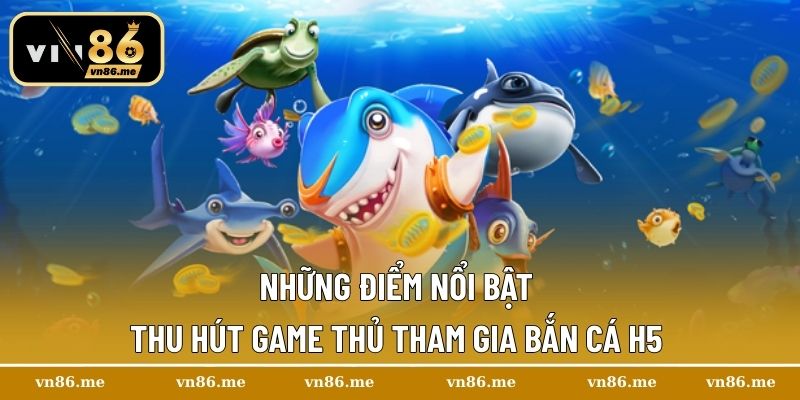 Những điểm nổi bật thu hút game thủ tham gia bắn cá H5 