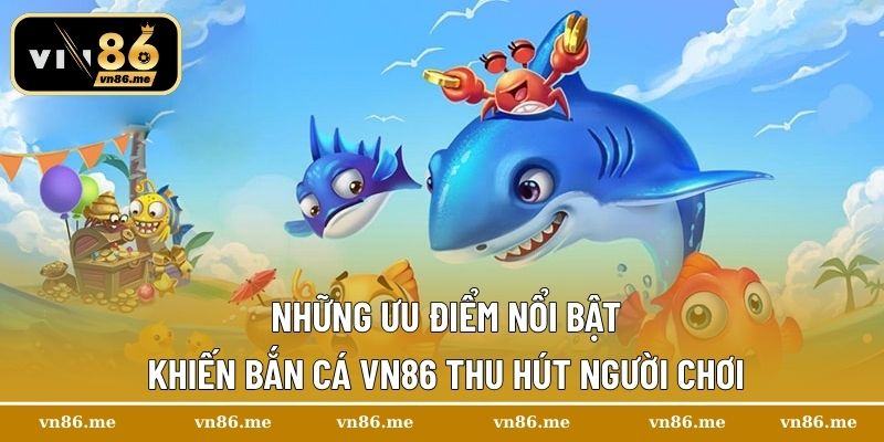 Những ưu điểm nổi bật khiến bắn cá Vn86 thu hút người chơi