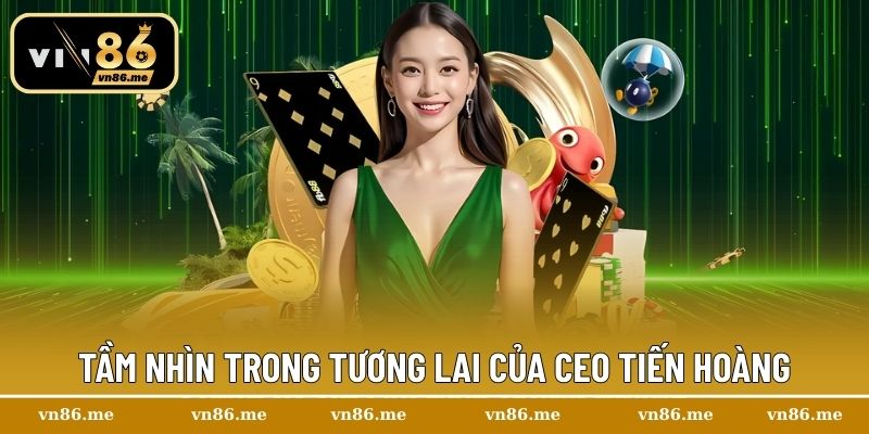CEO Tiến Hoàng – Biểu Tượng Của Sự Uy Tín Và Thành Công Vn86 3 Tầm nhìn trong tương lai của CEO Tiến Hoàng